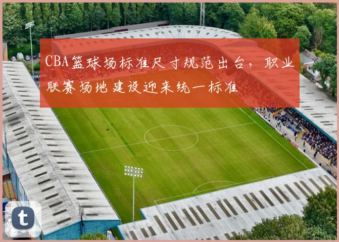 CBA篮球场标准尺寸规范出台,职业联赛场地建设迎来统一标准