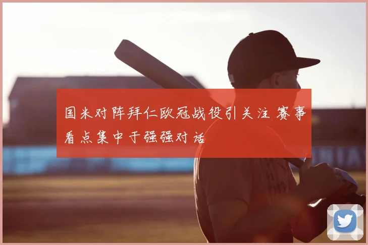 国米对阵拜仁欧冠战役引关注 赛事看点集中于强强对话