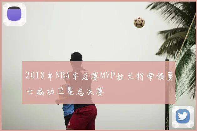 2018年NBA季后赛MVP杜兰特带领勇士成功卫冕总决赛
