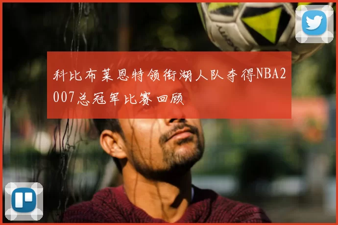 科比布莱恩特领衔湖人队夺得NBA2007总冠军比赛回顾