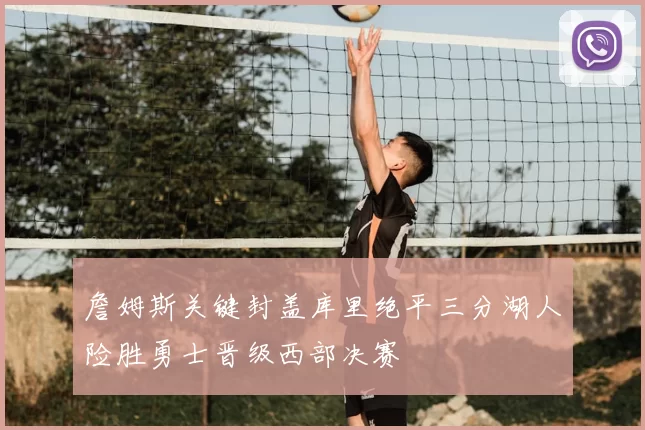 詹姆斯关键封盖库里绝平三分湖人险胜勇士晋级西部决赛