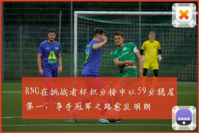 RNG在挑战者杯积分榜中以59分稳居第一,争夺冠军之路愈发明朗