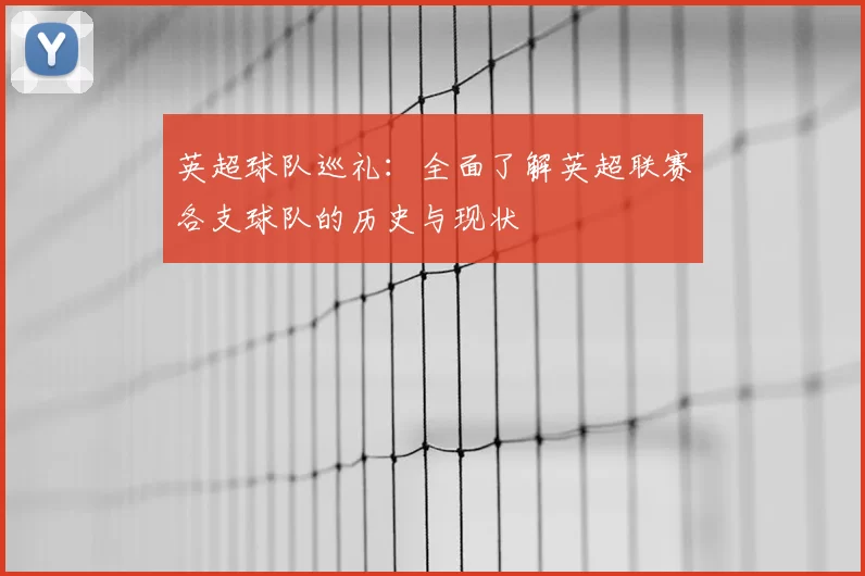 英超球队巡礼：全面了解英超联赛各支球队的历史与现状