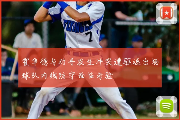 霍华德与对手发生冲突遭驱逐出场球队内线防守面临考验