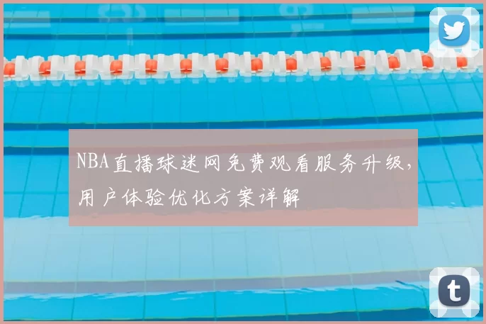 NBA直播球迷网免费观看服务升级，用户体验优化方案详解