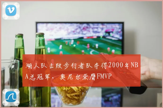湖人队击败步行者队夺得2000年NBA总冠军,奥尼尔荣膺FMVP