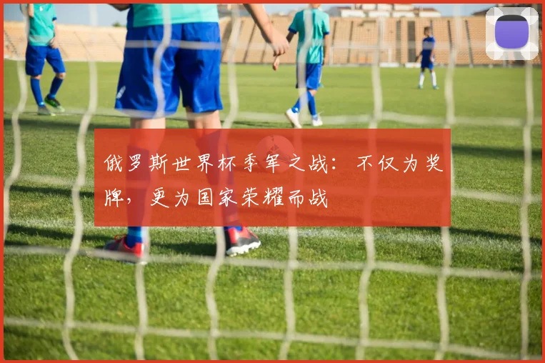 俄罗斯世界杯季军之战：不仅为奖牌，更为国家荣耀而战