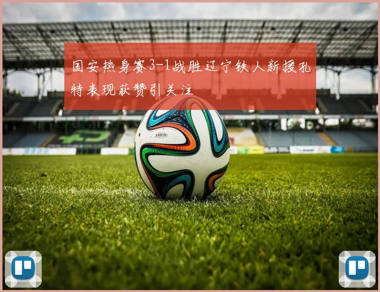 国安热身赛3-1战胜辽宁铁人新援孔特表现获赞引关注