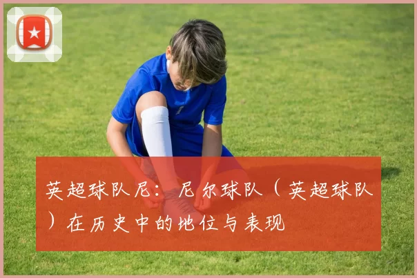 英超球队尼：尼尔球队（英超球队）在历史中的地位与表现