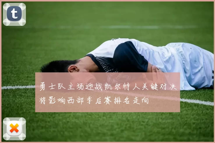 勇士队主场迎战凯尔特人关键对决将影响西部季后赛排名走向