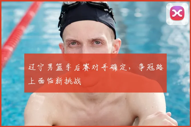 辽宁男篮季后赛对手确定，争冠路上面临新挑战