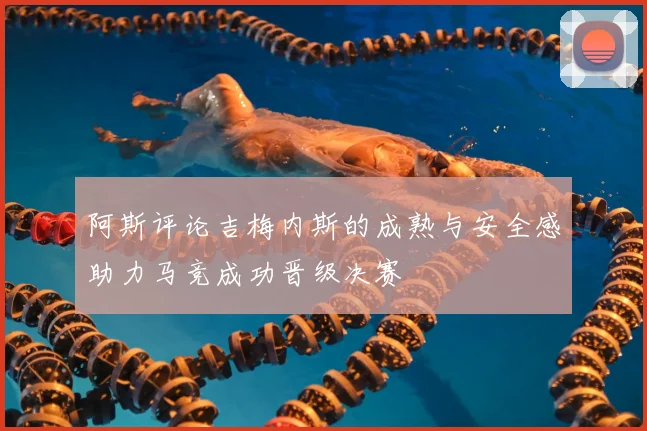 阿斯评论吉梅内斯的成熟与安全感助力马竞成功晋级决赛