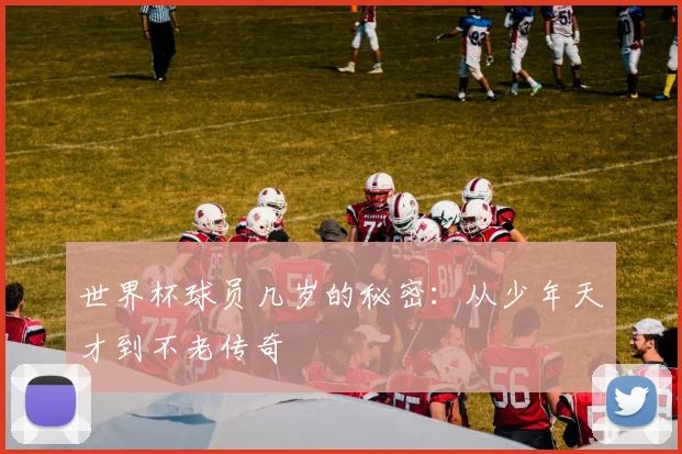 世界杯球员几岁的秘密：从少年天才到不老传奇