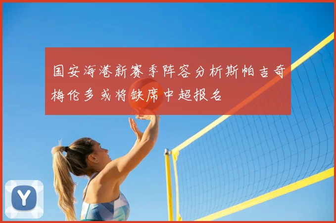 国安海港新赛季阵容分析斯帕吉奇梅伦多或将缺席中超报名