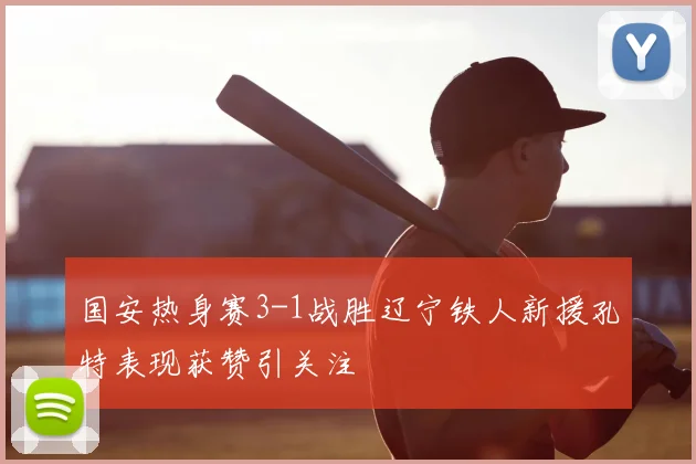 国安热身赛3-1战胜辽宁铁人新援孔特表现获赞引关注