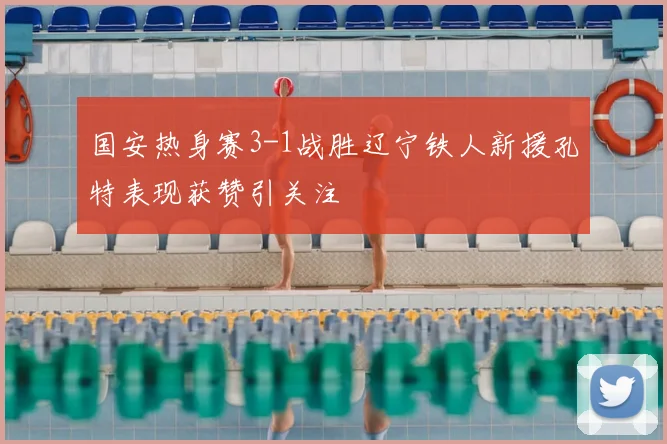 国安热身赛3-1战胜辽宁铁人新援孔特表现获赞引关注
