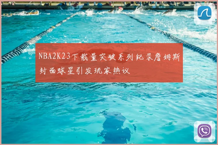 NBA2K23下载量突破系列纪录詹姆斯封面球星引发玩家热议