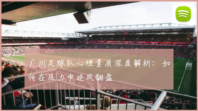 广州足球队心理素质深度解析:如何在压力中逆风翻盘