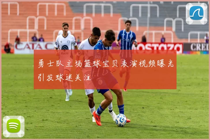 勇士队主场篮球宝贝表演视频曝光引发球迷关注