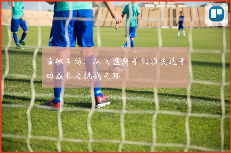 黄敏专访：从飞盘新手到顶尖选手的成长与挑战之路