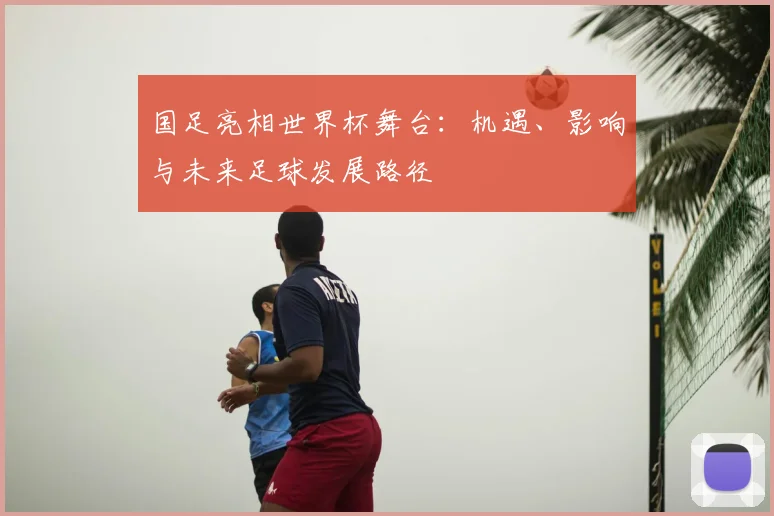 国足亮相世界杯舞台：机遇、影响与未来足球发展路径
