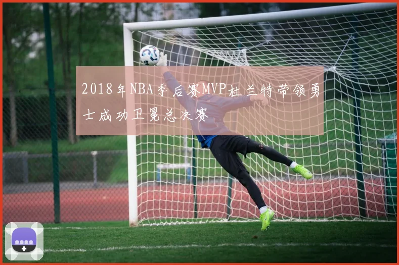 2018年NBA季后赛MVP杜兰特带领勇士成功卫冕总决赛