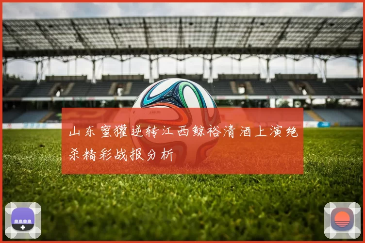 山东蜜獾逆转江西鲸裕清酒上演绝杀精彩战报分析