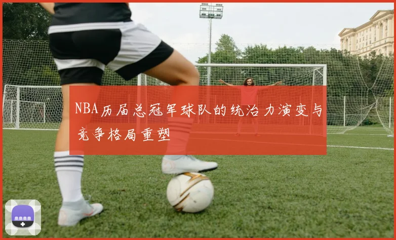 NBA历届总冠军球队的统治力演变与竞争格局重塑