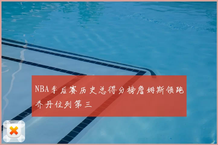 NBA季后赛历史总得分榜詹姆斯领跑乔丹位列第三