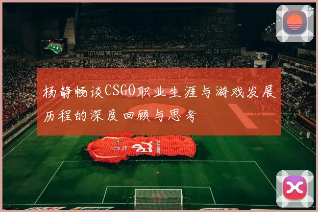 杨静畅谈CSGO职业生涯与游戏发展历程的深度回顾与思考