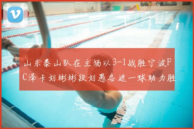 山东泰山队在主场以3-1战胜宁波FC泽卡刘彬彬段刘愚各进一球助力胜利