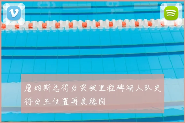 詹姆斯总得分突破里程碑湖人队史得分王位置再度稳固