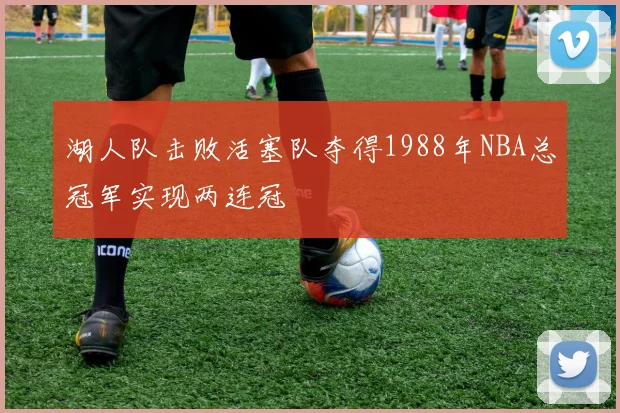 湖人队击败活塞队夺得1988年NBA总冠军实现两连冠