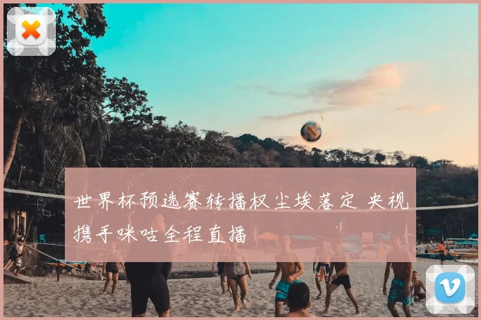 世界杯预选赛转播权尘埃落定 央视携手咪咕全程直播