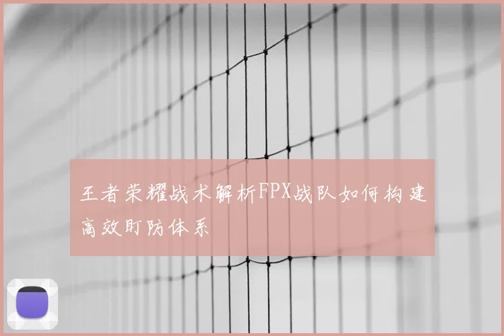 王者荣耀战术解析FPX战队如何构建高效盯防体系