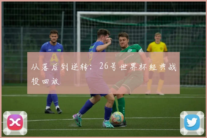 从落后到逆转:26号世界杯经典战役回放