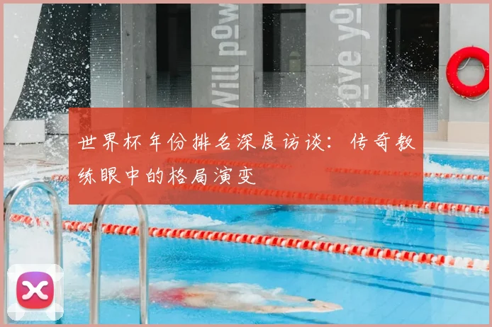 世界杯年份排名深度访谈:传奇教练眼中的格局演变