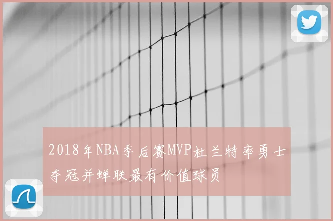 2018年NBA季后赛MVP杜兰特率勇士夺冠并蝉联最有价值球员