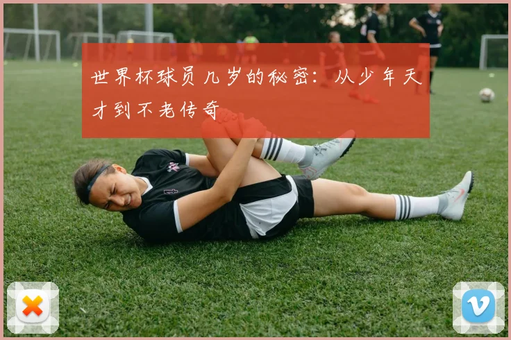 世界杯球员几岁的秘密：从少年天才到不老传奇