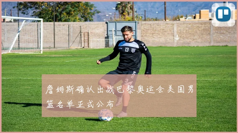 詹姆斯确认出战巴黎奥运会美国男篮名单正式公布