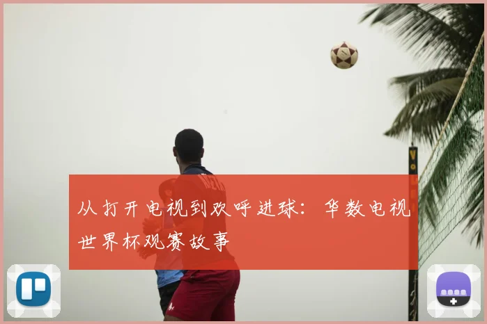 从打开电视到欢呼进球:华数电视世界杯观赛故事