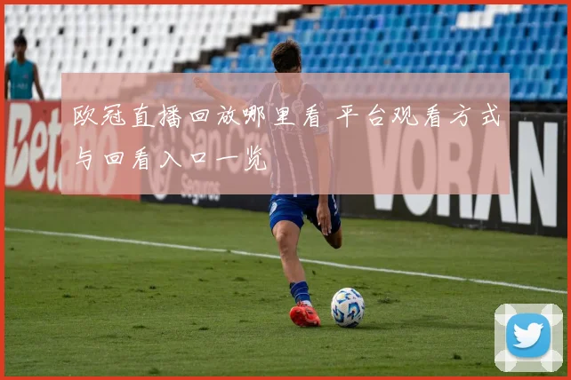 欧冠直播回放哪里看 平台观看方式与回看入口一览