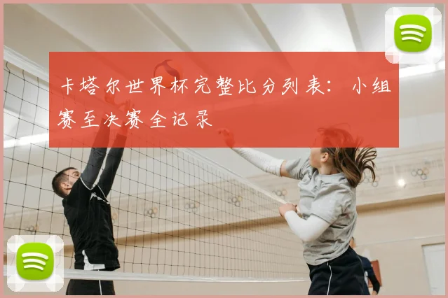 卡塔尔世界杯完整比分列表：小组赛至决赛全记录
