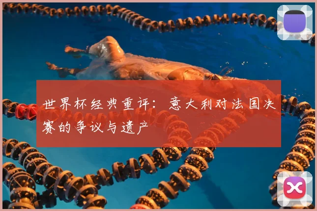 世界杯经典重评：意大利对法国决赛的争议与遗产