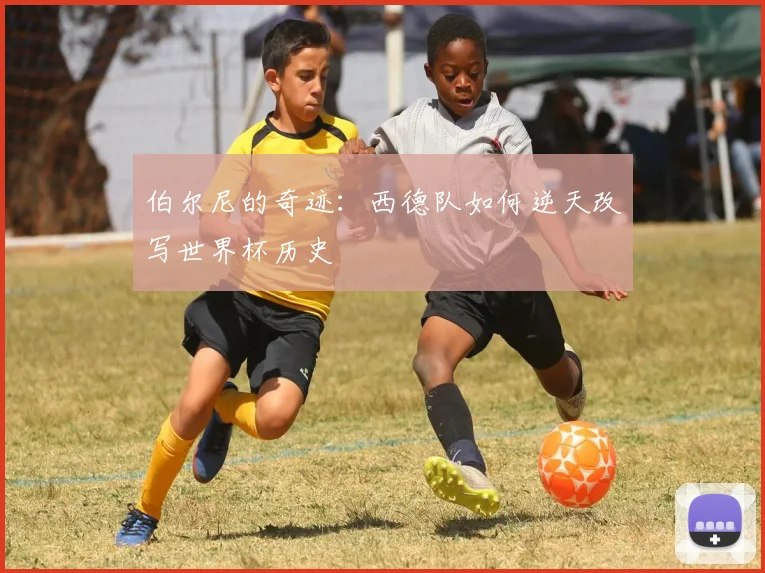 伯尔尼的奇迹：西德队如何逆天改写世界杯历史