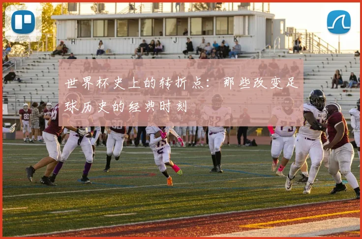 世界杯史上的转折点：那些改变足球历史的经典时刻