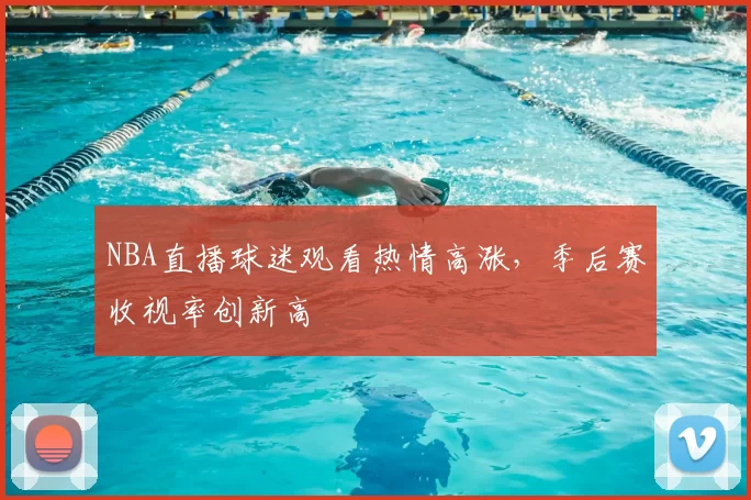 NBA直播球迷观看热情高涨，季后赛收视率创新高