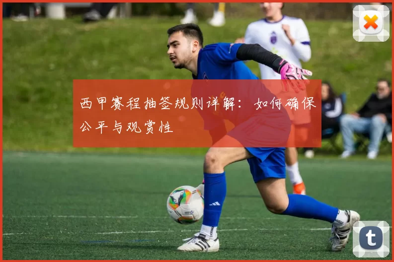 西甲赛程抽签规则详解：如何确保公平与观赏性