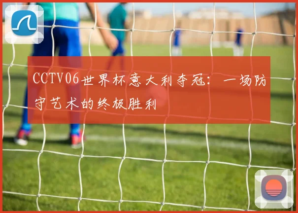 CCTV06世界杯意大利夺冠：一场防守艺术的终极胜利