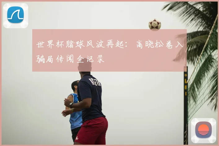 世界杯赌球风波再起:高晓松卷入骗局传闻全记录